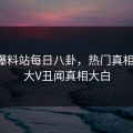 网曝爆料站每日八卦，热门真相翻车，大V丑闻真相大白