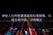 神秘人在昨晚遭遇真相勾魂摄魄，91网全网炸锅，详情曝光