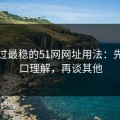 我见过最稳的51网网址用法：先抓入口理解，再谈其他