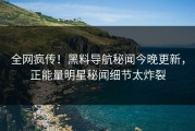 全网疯传！黑料导航秘闻今晚更新，正能量明星秘闻细节太炸裂