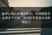我承认我之前偏见很大，91网到底怎么用才不后悔？我把账号登录这关踩明白了