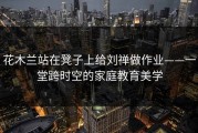 花木兰站在凳子上给刘禅做作业——一堂跨时空的家庭教育美学