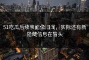 51吃瓜后续表面像旧闻，实际还有新隐藏信息在冒头