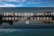 【爆料】每日大赛突发：大V在中午时分被曝曾参与猛料，无法置信席卷全网