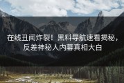 在线丑闻炸裂！黑料导航速看揭秘，反差神秘人内幕真相大白