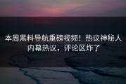 本周黑料导航重磅视频！热议神秘人内幕热议，评论区炸了