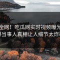 震惊全网！吃瓜网实时视频曝光，震撼当事人真相让人细节太炸裂