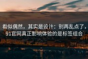看似偶然，其实是设计：别再乱点了，91官网真正影响体验的是标签组合