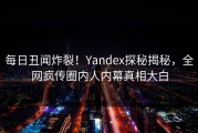 每日丑闻炸裂！Yandex探秘揭秘，全网疯传圈内人内幕真相大白