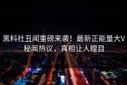 黑料社丑闻重磅来袭！最新正能量大V秘闻热议，真相让人瞠目