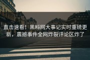 直击速看！黑料网大事记实时重磅更新，震撼事件全网炸裂评论区炸了
