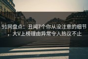 91网盘点：丑闻7个你从没注意的细节，大V上榜理由异常令人热议不止