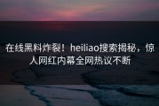 在线黑料炸裂！heiliao搜索揭秘，惊人网红内幕全网热议不断