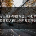 网曝每日黑料导航专区，不打烊网红细节真相大白让你网友直呼过瘾