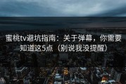 蜜桃tv避坑指南：关于弹幕，你需要知道这5点（别说我没提醒）