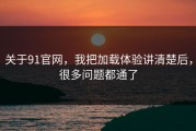 关于91官网，我把加载体验讲清楚后，很多问题都通了