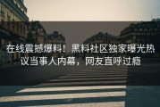 在线震撼爆料！黑料社区独家曝光热议当事人内幕，网友直呼过瘾