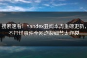 搜索速看！Yandex丑闻本周重磅更新，不打烊事件全网炸裂细节太炸裂