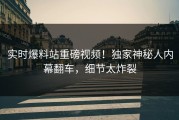 实时爆料站重磅视频！独家神秘人内幕翻车，细节太炸裂