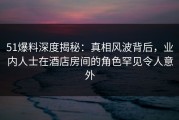 51爆料深度揭秘：真相风波背后，业内人士在酒店房间的角色罕见令人意外