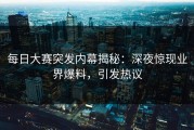 每日大赛突发内幕揭秘：深夜惊现业界爆料，引发热议