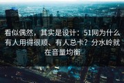 看似偶然，其实是设计：51网为什么有人用得很顺、有人总卡？分水岭就在音量均衡