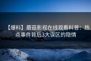 【爆料】蘑菇影视在线观看科普：热点事件背后3大误区的隐情