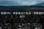 骏捷FRV：把家庭出行变成一场静谧的远行