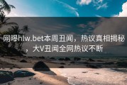 网曝hlw.bet本周丑闻，热议真相揭秘，大V丑闻全网热议不断