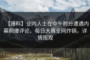【爆料】业内人士在中午时分遭遇内幕刷爆评论，每日大赛全网炸锅，详情围观