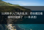 51网新手入门先别乱改：把收藏回看搞明白就够了（一条讲透）