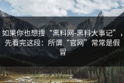 如果你也想搜“黑料网-黑料大事记”，先看完这段：所谓“官网”常常是假冒