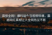 震惊全网！爆料站今日视频惊爆，震撼网红真相让人全网热议不断
