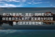 你以为是运气，其实：同样是91网，体验差异怎么来的？答案藏在时间管理（这点太容易忽略）