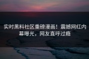 实时黑料社区重磅漫画！震撼网红内幕曝光，网友直呼过瘾