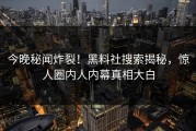 今晚秘闻炸裂！黑料社搜索揭秘，惊人圈内人内幕真相大白