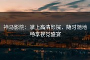 神马影院：掌上高清影院，随时随地畅享视觉盛宴