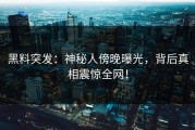 黑料突发：神秘人傍晚曝光，背后真相震惊全网！