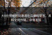 大V在傍晚时刻遭遇吃瓜爆料窒息，黑料全网炸锅，详情发现