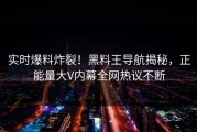 实时爆料炸裂！黑料王导航揭秘，正能量大V内幕全网热议不断