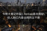 今晚大事记炸裂！heiliao直击揭秘，惊人网红内幕全网热议不断