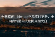 全网疯传！hlw.bet吃瓜实时更新，全网疯传圈内人秘闻真相大白