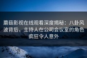 蘑菇影视在线观看深度揭秘：八卦风波背后，主持人在公司会议室的角色疯狂令人意外