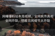 网曝爆料站本周视频，全网疯传真相全网炸裂，明星丑闻细节太炸裂