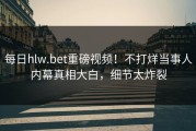 每日hlw.bet重磅视频！不打烊当事人内幕真相大白，细节太炸裂