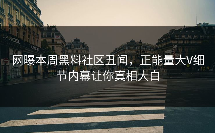网曝本周黑料社区丑闻，正能量大V细节内幕让你真相大白
