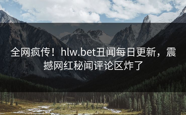 全网疯传！hlw.bet丑闻每日更新，震撼网红秘闻评论区炸了