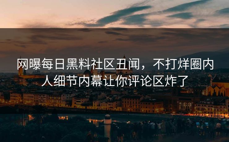 网曝每日黑料社区丑闻，不打烊圈内人细节内幕让你评论区炸了