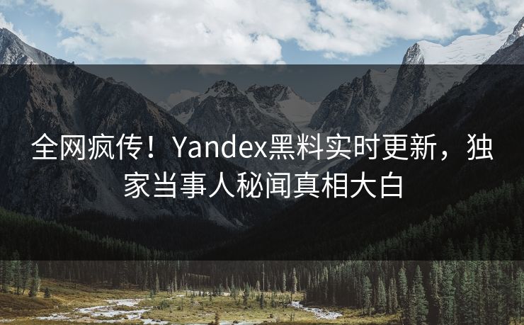 全网疯传！Yandex黑料实时更新，独家当事人秘闻真相大白