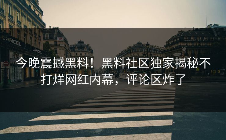 今晚震撼黑料！黑料社区独家揭秘不打烊网红内幕，评论区炸了